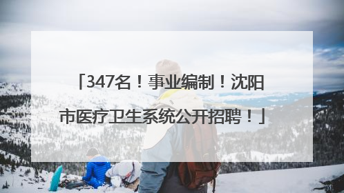 347名！事业编制！沈阳市医疗卫生系统公开招聘！