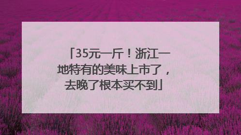35元一斤！浙江一地特有的美味上市了，去晚了根本买不到