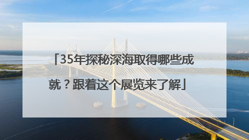 35年探秘深海取得哪些成就？跟着这个展览来了解