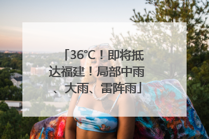 36℃！即将抵达福建！局部中雨、大雨、雷阵雨