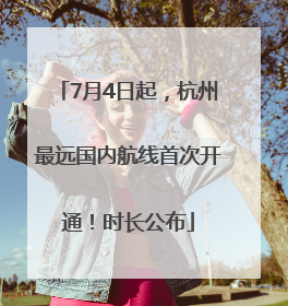 7月4日起，杭州最远国内航线首次开通！时长公布