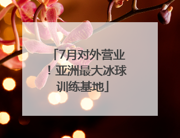 7月对外营业！亚洲最大冰球训练基地