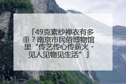 49克素纱禅衣有多重？南京市民俗博物馆里“传艺传心传薪火・见人见物见生活”