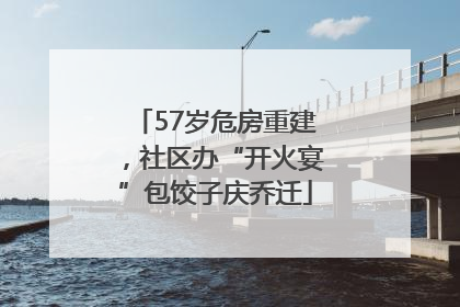 57岁危房重建，社区办“开火宴”包饺子庆乔迁
