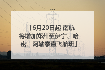 6月20日起 南航将增加郑州至伊宁、哈密、阿勒泰直飞航班
