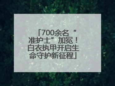 700余名“准护士”加冕！白衣执甲开启生命守护新征程