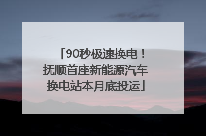 90秒极速换电！抚顺首座新能源汽车换电站本月底投运