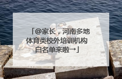 @家长，河南多地体育类校外培训机构白名单来啦→