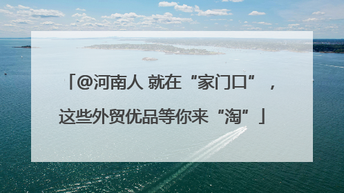 @河南人 就在“家门口”，这些外贸优品等你来“淘”