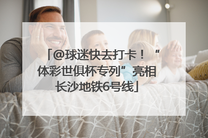 @球迷快去打卡！“体彩世俱杯专列”亮相长沙地铁6号线