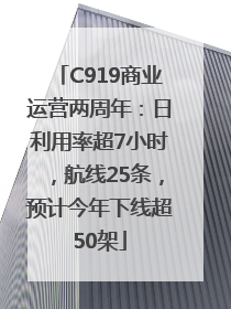 C919商业运营两周年：日利用率超7小时，航线25条，预计今年下线超50架