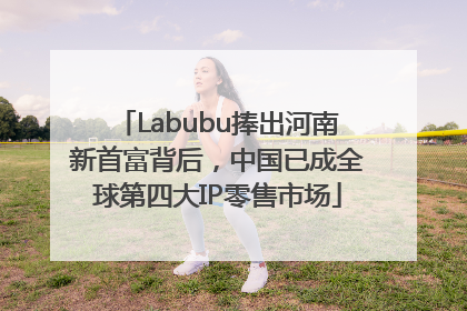 Labubu捧出河南新首富背后，中国已成全球第四大IP零售市场
