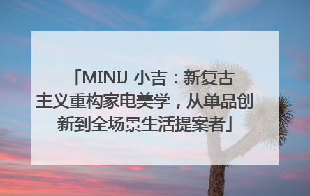 MINIJ 小吉：新复古主义重构家电美学，从单品创新到全场景生活提案者