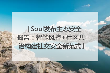 Soul发布生态安全报告：智能风控+社区共治构建社交安全新范式