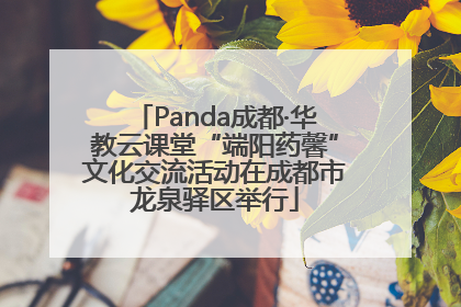 Panda成都·华教云课堂“端阳药馨”文化交流活动在成都市龙泉驿区举行